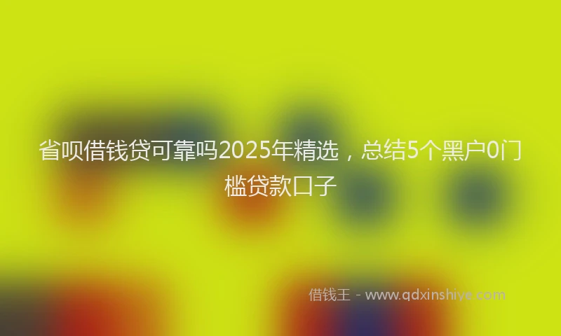 省呗借钱贷可靠吗2025年精选，总结5个黑户0门槛贷款口子