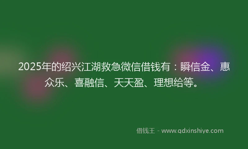 2025年的绍兴江湖救急微信借钱有：瞬信金、惠众乐、喜融信、天天盈、理想给等。