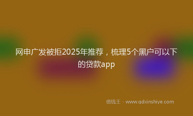 网申广发被拒2025年推荐，梳理5个黑户可以下的贷款app