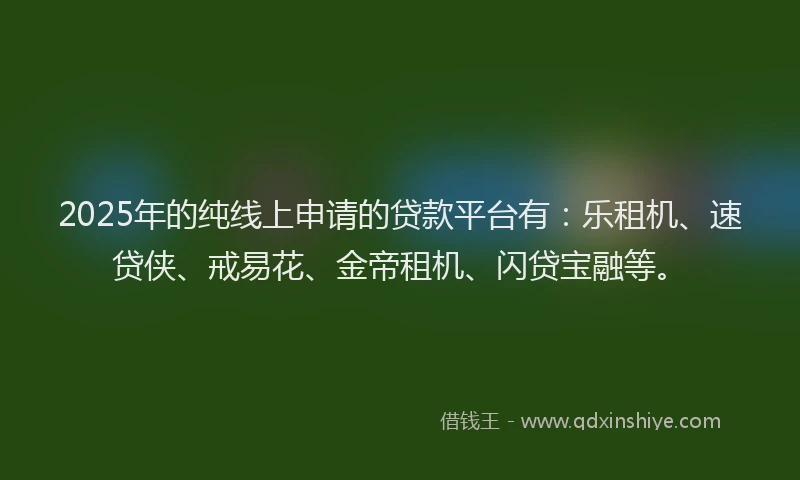 2025年的纯线上申请的贷款平台有：乐租机、速贷侠、戒易花、金帝租机、闪贷宝融等。