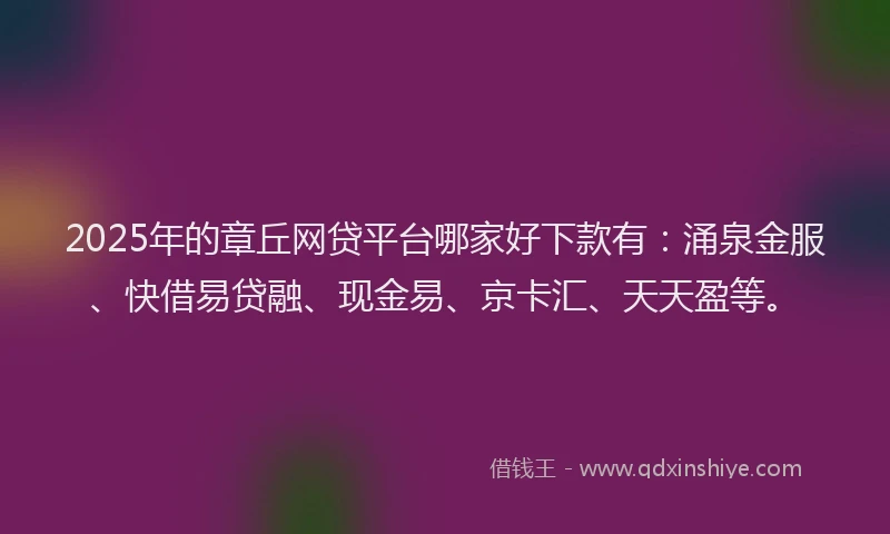 2025年的章丘网贷平台哪家好下款有：涌泉金服、快借易贷融、现金易、京卡汇、天天盈等。