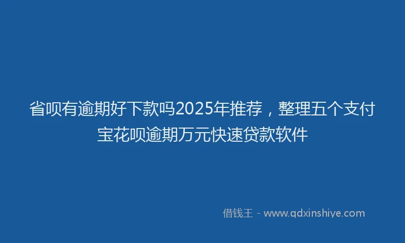 省呗有逾期好下款吗2025年推荐，整理五个支付宝花呗逾期万元快速贷款软件
