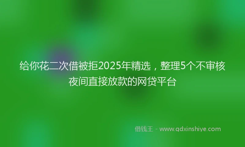 给你花二次借被拒2025年精选，整理5个不审核夜间直接放款的网贷平台