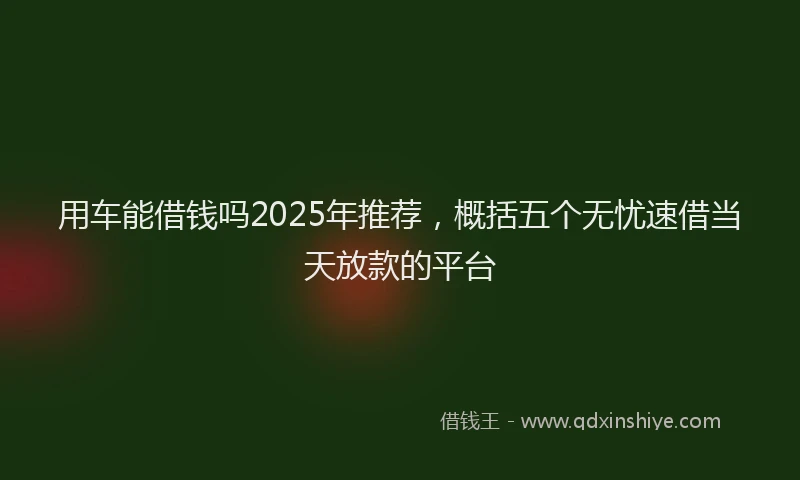 用车能借钱吗2025年推荐，概括五个无忧速借当天放款的平台