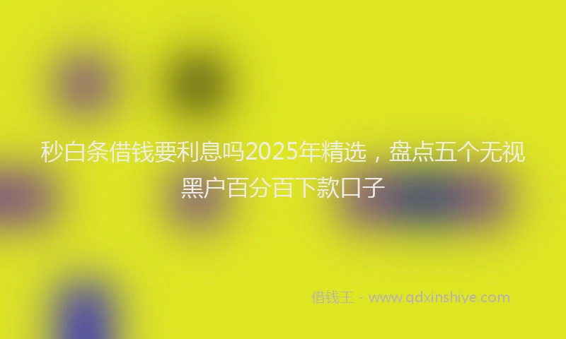 秒白条借钱要利息吗2025年精选，盘点五个无视黑户百分百下款口子