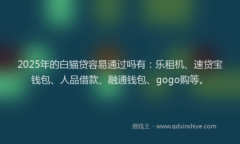 2025年的白猫贷容易通过吗有：乐租机、速贷宝钱包、人品借款、融通钱包、gogo购等。
