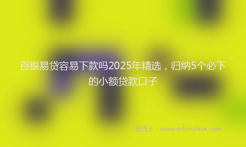 百银易贷容易下款吗2025年精选，归纳5个必下的小额贷款口子