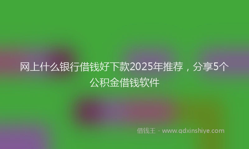 网上什么银行借钱好下款2025年推荐，分享5个公积金借钱软件