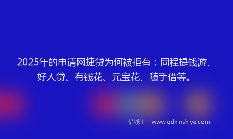 2025年的申请网捷贷为何被拒有：同程提钱游、好人贷、有钱花、元宝花、随手借等。