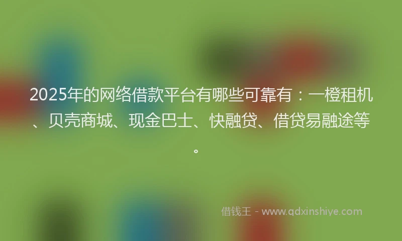 2025年的网络借款平台有哪些可靠有：一橙租机、贝壳商城、现金巴士、快融贷、借贷易融途等。