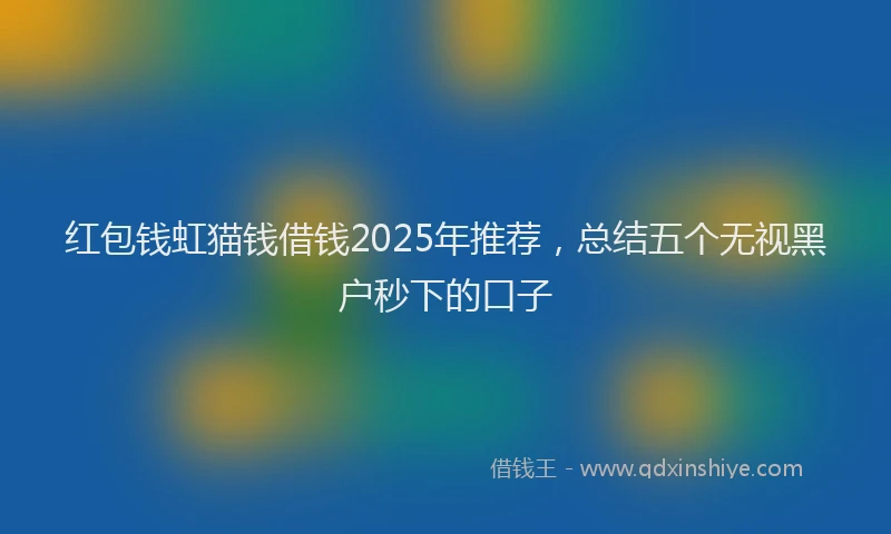 红包钱虹猫钱借钱2025年推荐，总结五个无视黑户秒下的口子