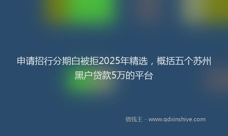 申请招行分期白被拒2025年精选，概括五个苏州黑户贷款5万的平台