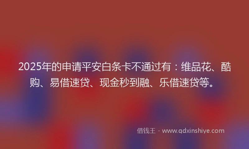 2025年的申请平安白条卡不通过有：维品花、酷购、易借速贷、现金秒到融、乐借速贷等。