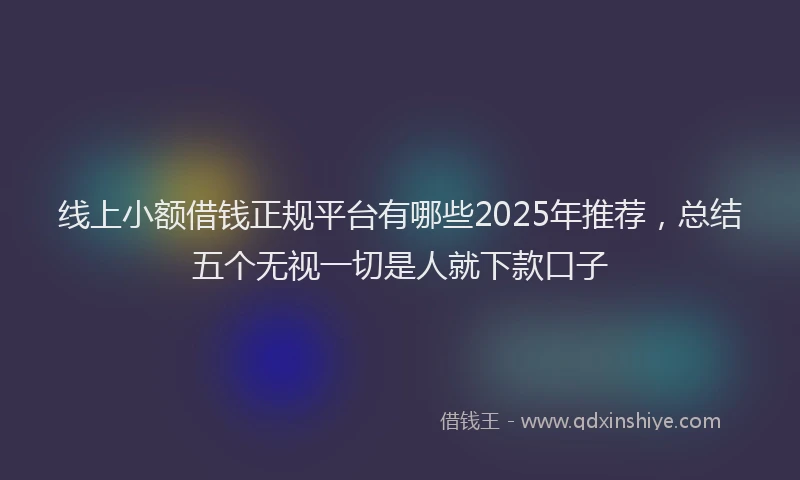 线上小额借钱正规平台有哪些2025年推荐，总结五个无视一切是人就下款口子