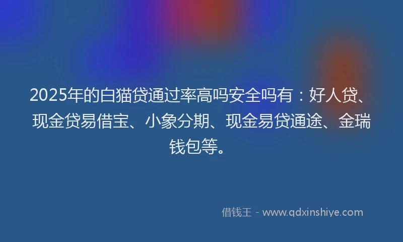 2025年的白猫贷通过率高吗安全吗有：好人贷、现金贷易借宝、小象分期、现金易贷通途、金瑞钱包等。