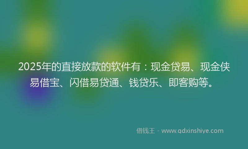 2025年的直接放款的软件有：现金贷易、现金侠易借宝、闪借易贷通、钱贷乐、即客购等。