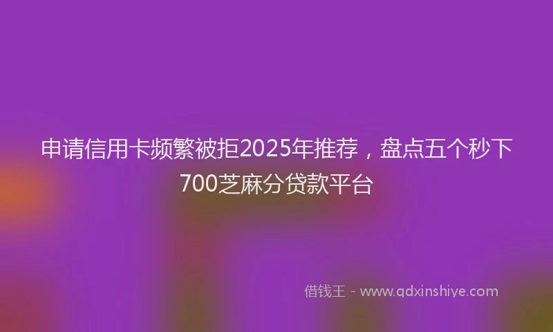 申请信用卡频繁被拒2025年推荐，盘点五个秒下700芝麻分贷款平台