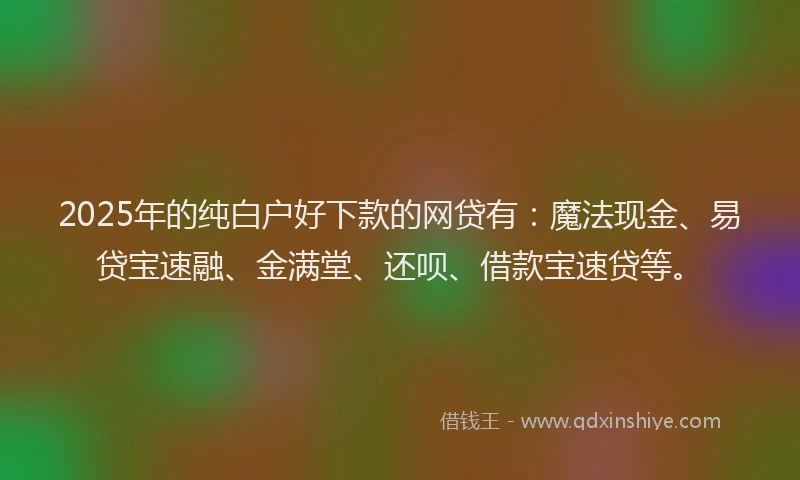 2025年的纯白户好下款的网贷有：魔法现金、易贷宝速融、金满堂、还呗、借款宝速贷等。