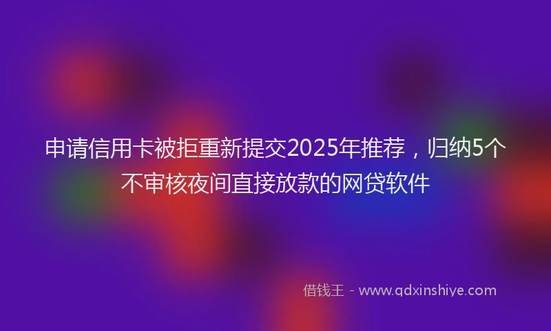 申请信用卡被拒重新提交2025年推荐，归纳5个不审核夜间直接放款的网贷软件