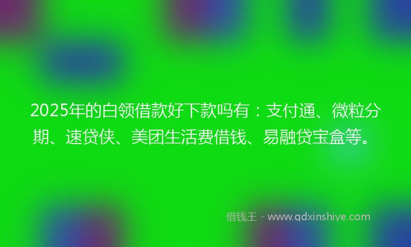 2025年的白领借款好下款吗有：支付通、微粒分期、速贷侠、美团生活费借钱、易融贷宝盒等。