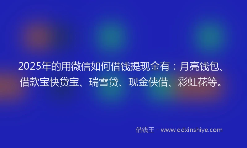 2025年的用微信如何借钱提现金有：月亮钱包、借款宝快贷宝、瑞雪贷、现金侠借、彩虹花等。