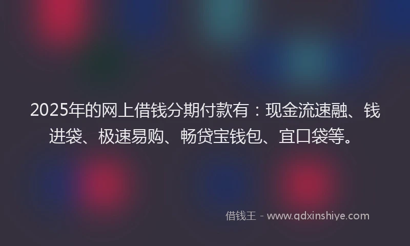 2025年的网上借钱分期付款有：现金流速融、钱进袋、极速易购、畅贷宝钱包、宜口袋等。