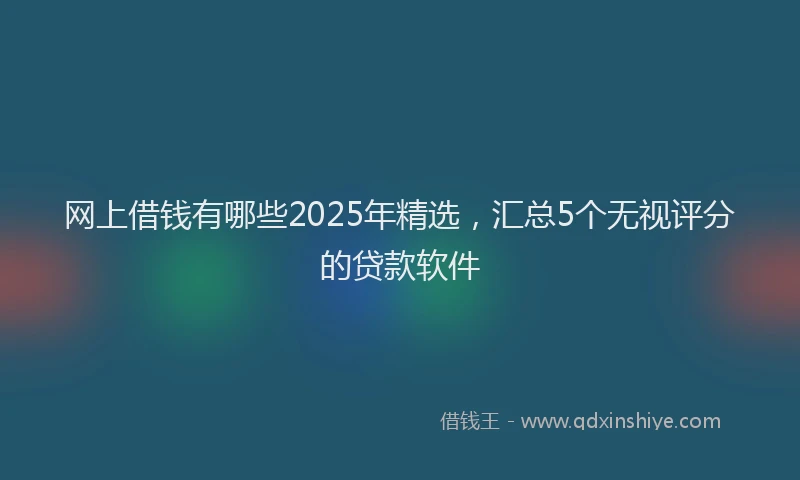 网上借钱有哪些2025年精选，汇总5个无视评分的贷款软件
