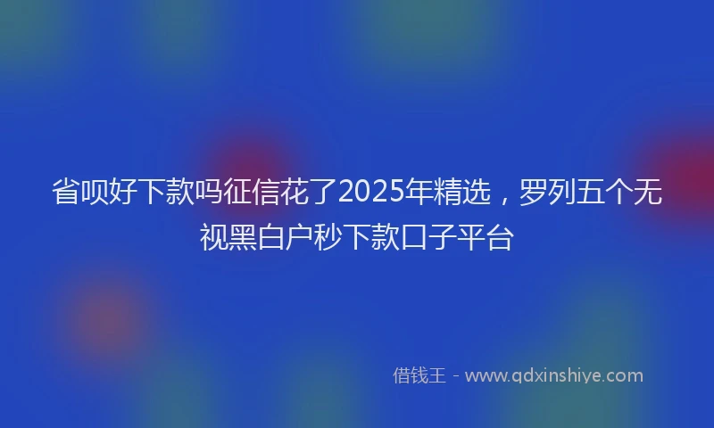 省呗好下款吗征信花了2025年精选，罗列五个无视黑白户秒下款口子平台