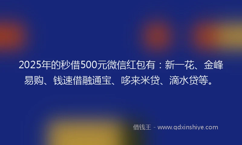 2025年的秒借500元微信红包有：新一花、金峰易购、钱速借融通宝、哆来米贷、滴水贷等。