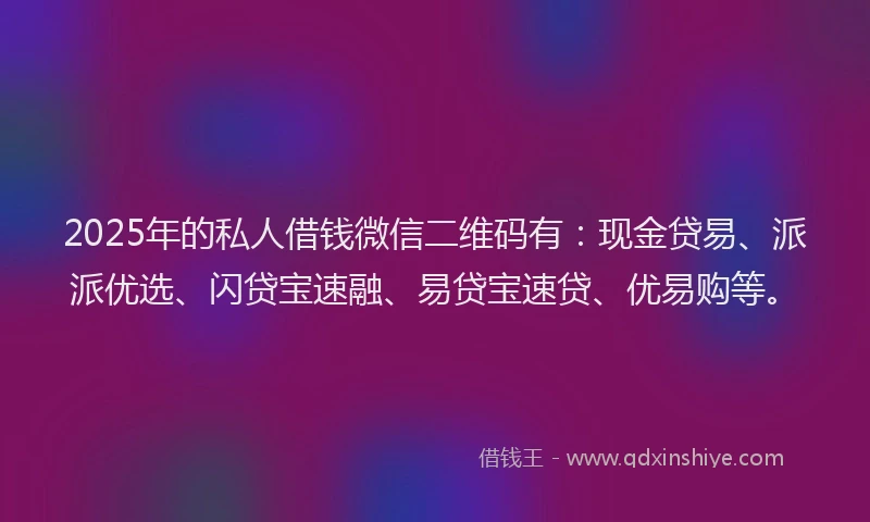 2025年的私人借钱微信二维码有：现金贷易、派派优选、闪贷宝速融、易贷宝速贷、优易购等。