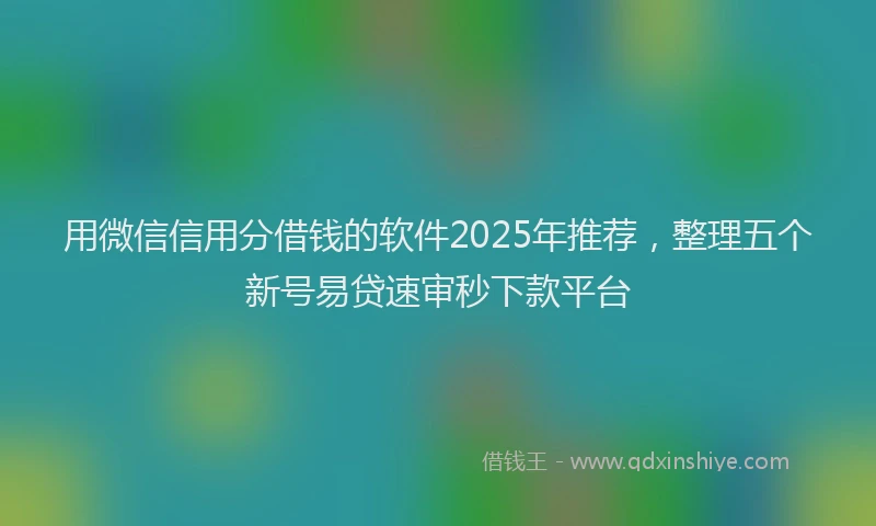 用微信信用分借钱的软件2025年推荐，整理五个新号易贷速审秒下款平台