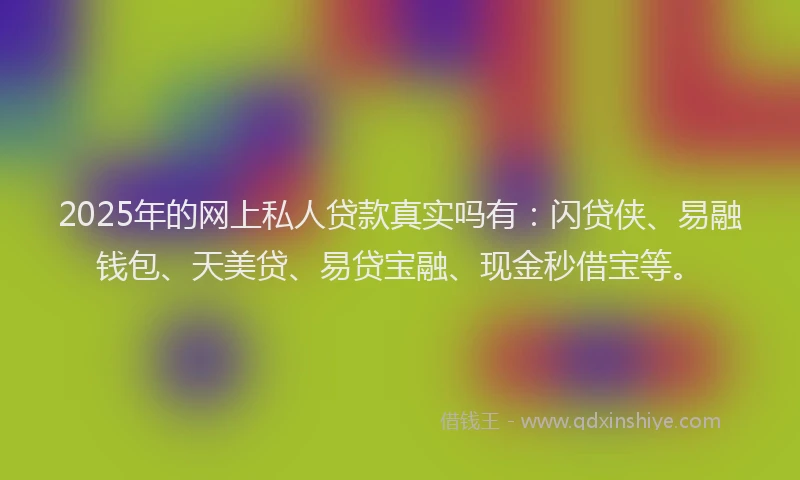 2025年的网上私人贷款真实吗有：闪贷侠、易融钱包、天美贷、易贷宝融、现金秒借宝等。