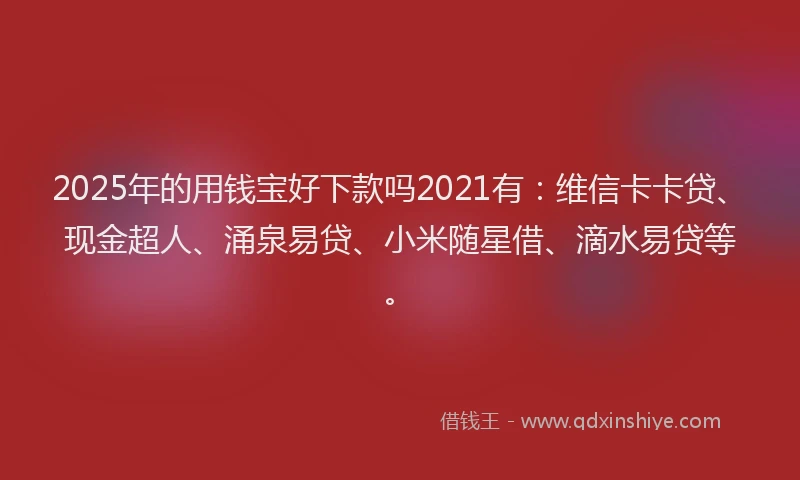 2025年的用钱宝好下款吗2021有：维信卡卡贷、现金超人、涌泉易贷、小米随星借、滴水易贷等。