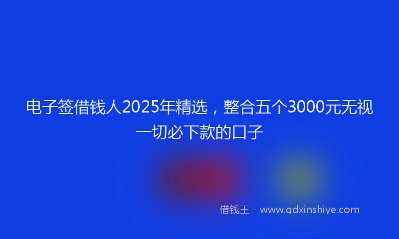电子签借钱人2025年精选，整合五个3000元无视一切必下款的口子