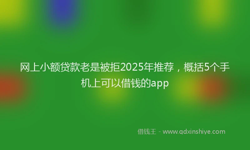 网上小额贷款老是被拒2025年推荐，概括5个手机上可以借钱的app