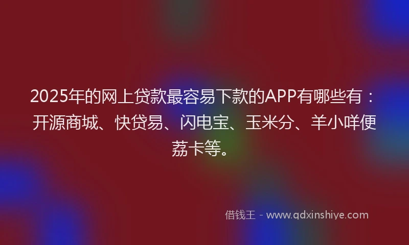 2025年的网上贷款最容易下款的APP有哪些有：开源商城、快贷易、闪电宝、玉米分、羊小咩便荔卡等。