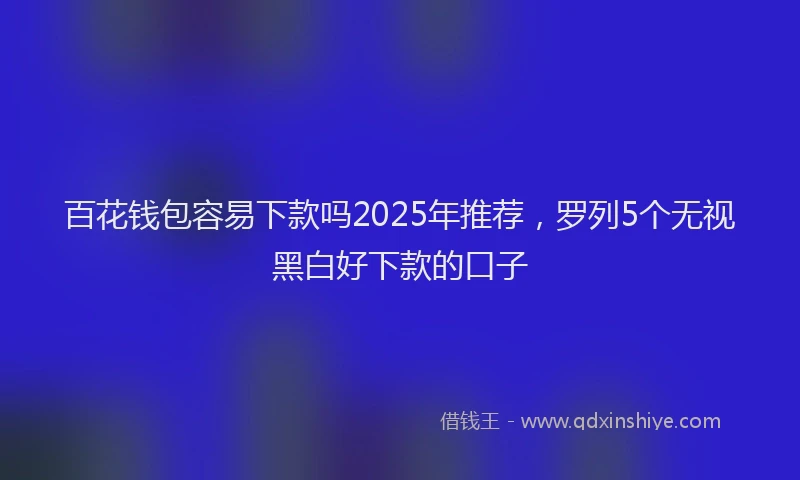 百花钱包容易下款吗2025年推荐，罗列5个无视黑白好下款的口子