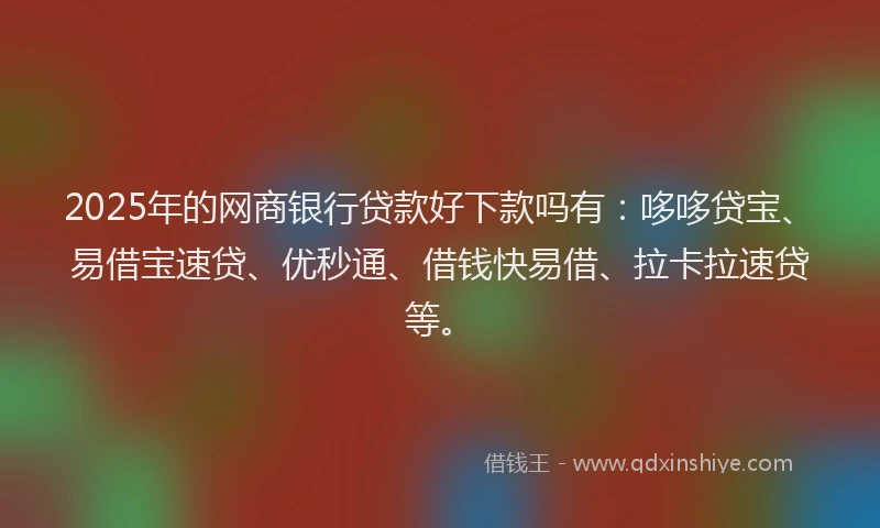 2025年的网商银行贷款好下款吗有：哆哆贷宝、易借宝速贷、优秒通、借钱快易借、拉卡拉速贷等。
