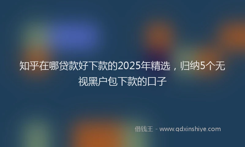 知乎在哪贷款好下款的2025年精选，归纳5个无视黑户包下款的口子