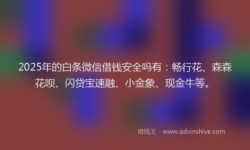 2025年的白条微信借钱安全吗有：畅行花、森森花呗、闪贷宝速融、小金象、现金牛等。
