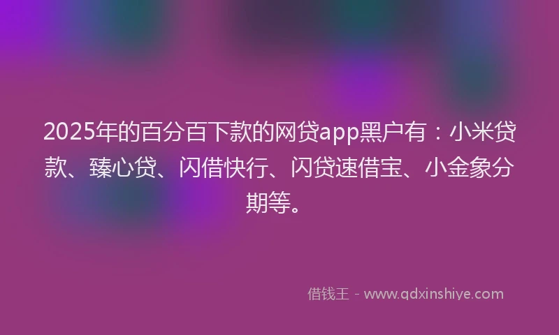 2025年的百分百下款的网贷app黑户有：小米贷款、臻心贷、闪借快行、闪贷速借宝、小金象分期等。