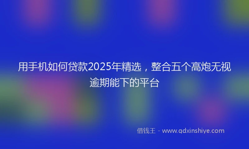 用手机如何贷款2025年精选，整合五个高炮无视逾期能下的平台