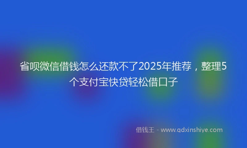 省呗微信借钱怎么还款不了2025年推荐，整理5个支付宝快贷轻松借口子