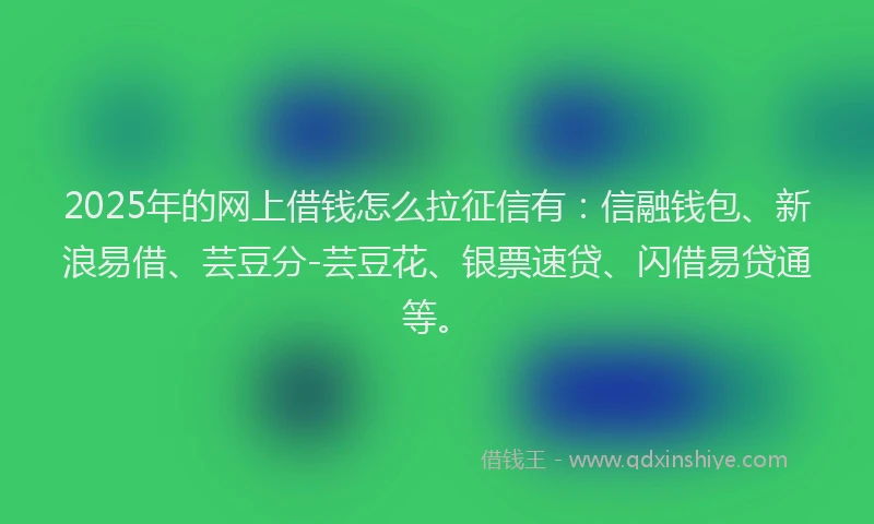 2025年的网上借钱怎么拉征信有：信融钱包、新浪易借、芸豆分-芸豆花、银票速贷、闪借易贷通等。