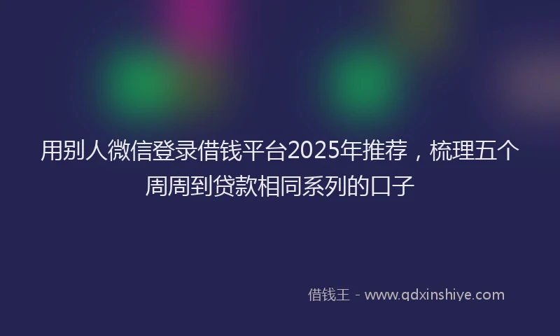 用别人微信登录借钱平台2025年推荐，梳理五个周周到贷款相同系列的口子