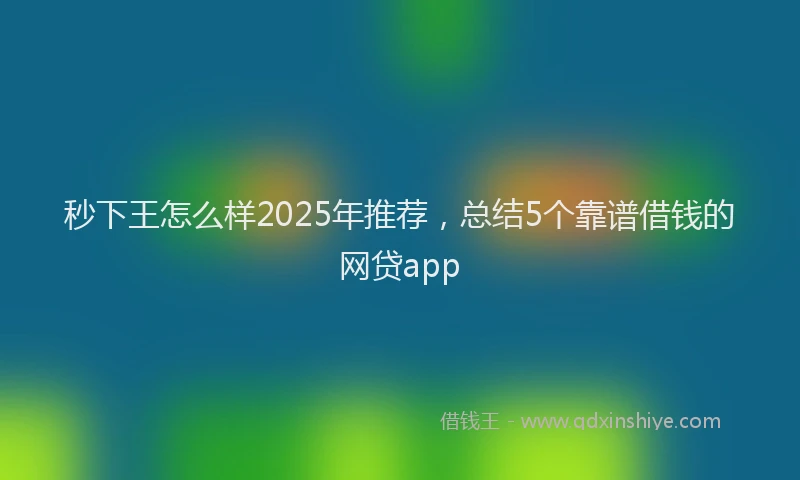 秒下王怎么样2025年推荐，总结5个靠谱借钱的网贷app