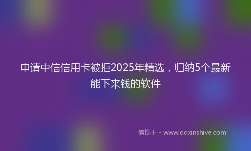 申请中信信用卡被拒2025年精选，归纳5个最新能下来钱的软件