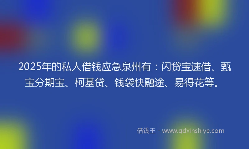 2025年的私人借钱应急泉州有：闪贷宝速借、甄宝分期宝、柯基贷、钱袋快融途、易得花等。