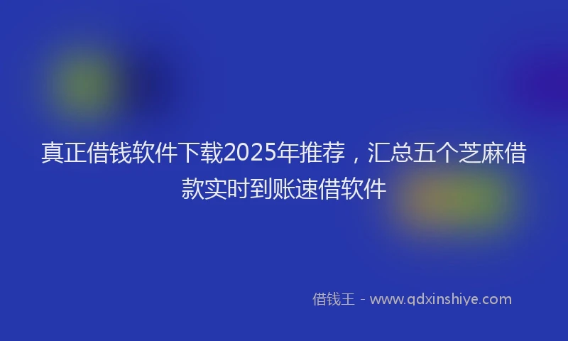 真正借钱软件下载2025年推荐，汇总五个芝麻借款实时到账速借软件