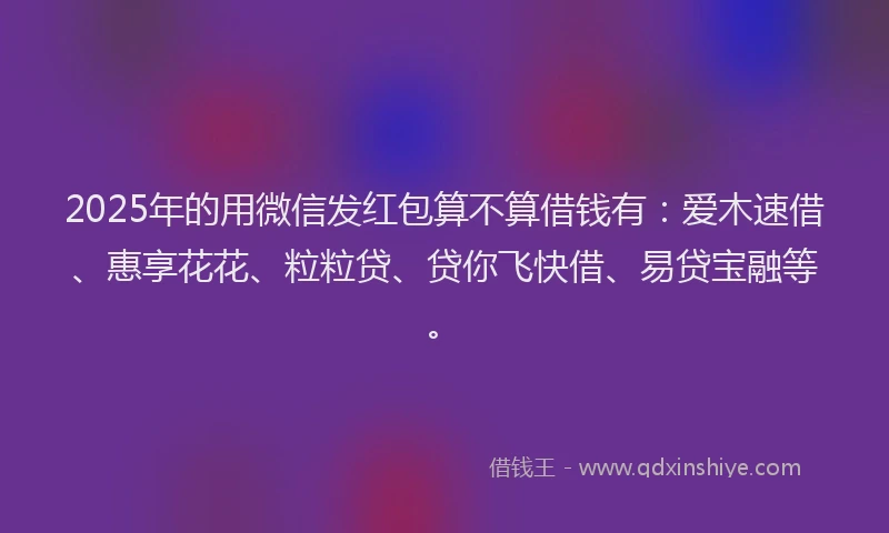 2025年的用微信发红包算不算借钱有：爱木速借、惠享花花、粒粒贷、贷你飞快借、易贷宝融等。